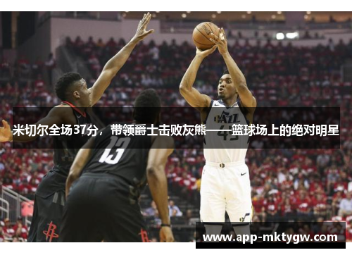 米切尔全场37分，带领爵士击败灰熊——篮球场上的绝对明星