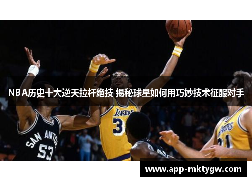 NBA历史十大逆天拉杆绝技 揭秘球星如何用巧妙技术征服对手