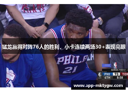 猛龙赢得对阵76人的胜利，小卡连续两场30+表现亮眼