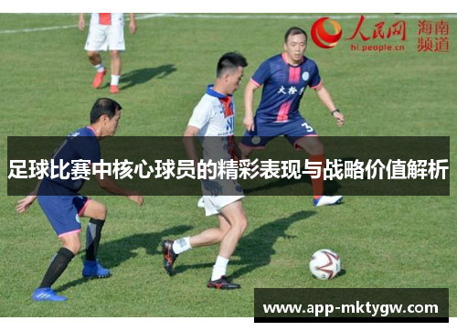 足球比赛中核心球员的精彩表现与战略价值解析