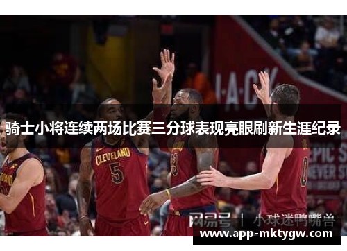 骑士小将连续两场比赛三分球表现亮眼刷新生涯纪录