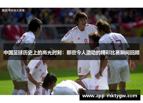 中国足球历史上的高光时刻：那些令人激动的精彩比赛瞬间回顾