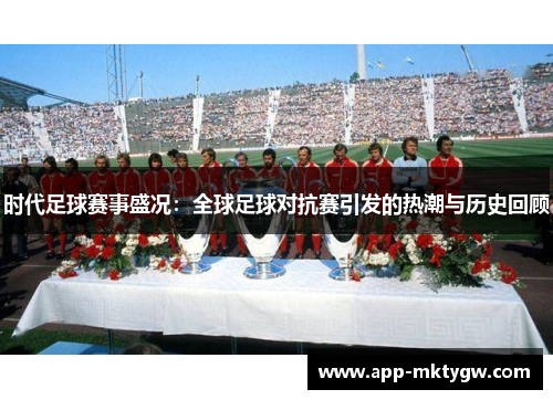 时代足球赛事盛况：全球足球对抗赛引发的热潮与历史回顾