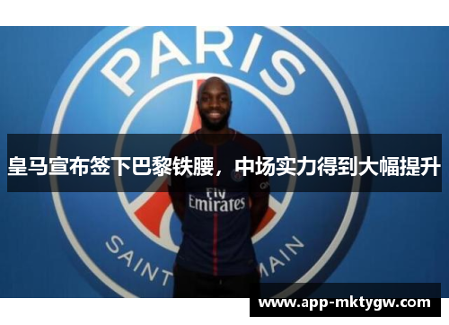 皇马宣布签下巴黎铁腰，中场实力得到大幅提升
