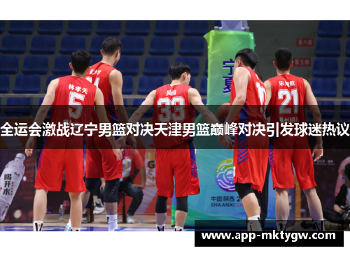 全运会激战辽宁男篮对决天津男篮巅峰对决引发球迷热议