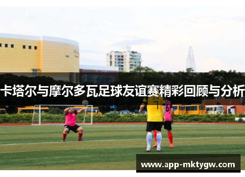 卡塔尔与摩尔多瓦足球友谊赛精彩回顾与分析
