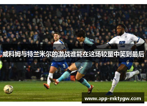 威科姆与特兰米尔的激战谁能在这场较量中笑到最后