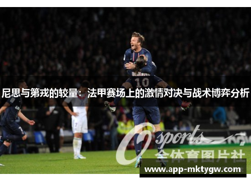 尼思与第戎的较量：法甲赛场上的激情对决与战术博弈分析