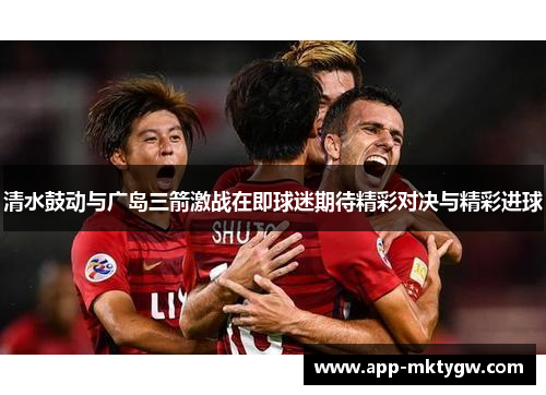 清水鼓动与广岛三箭激战在即球迷期待精彩对决与精彩进球