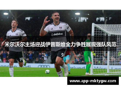 米尔沃尔主场迎战伊普斯维全力争胜展现强队风范