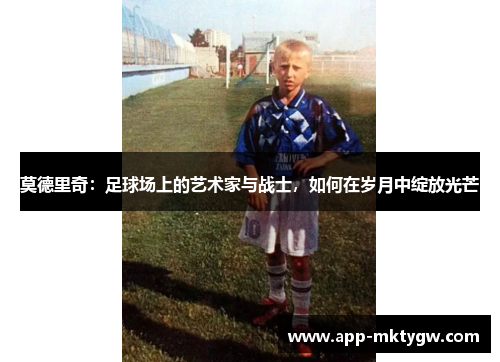 莫德里奇：足球场上的艺术家与战士，如何在岁月中绽放光芒