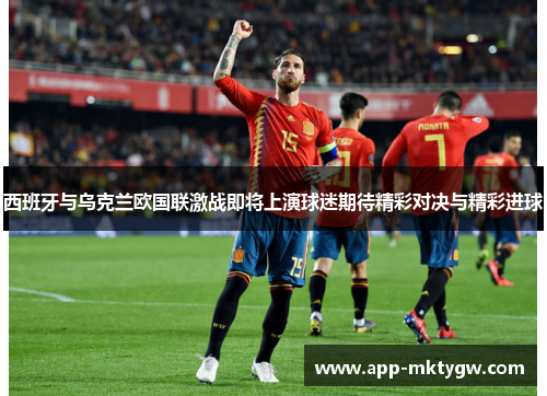 西班牙与乌克兰欧国联激战即将上演球迷期待精彩对决与精彩进球