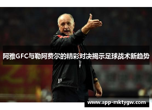 阿雅GFC与勒阿费尔的精彩对决揭示足球战术新趋势