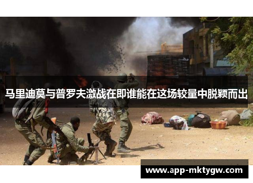 马里迪莫与普罗夫激战在即谁能在这场较量中脱颖而出