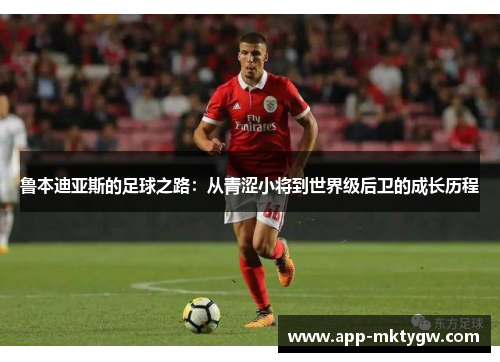 鲁本迪亚斯的足球之路：从青涩小将到世界级后卫的成长历程